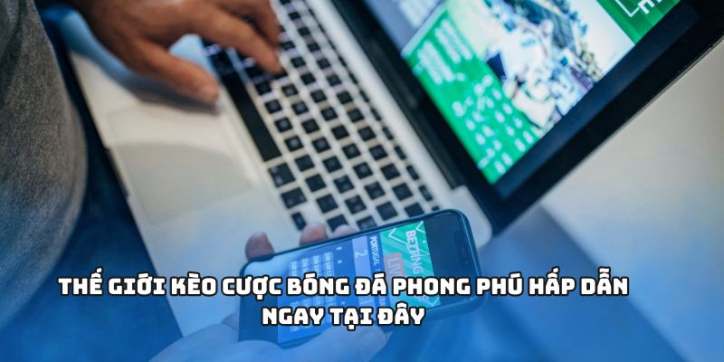 Thế giới kèo cược bóng đá phong phú hấp dẫn ngay tại đây