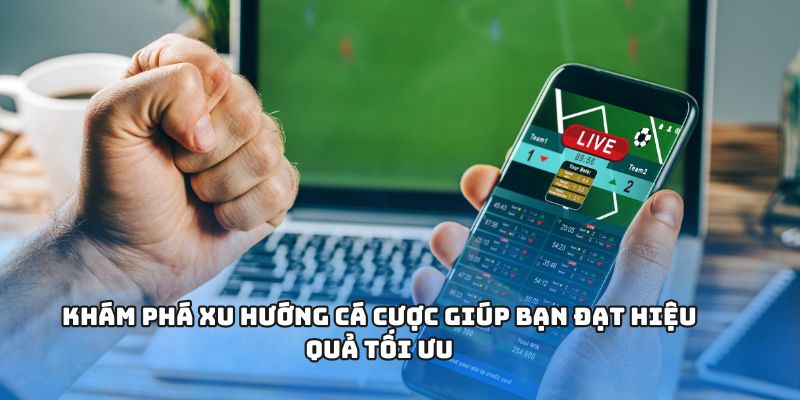 Khám phá xu hướng cá cược giúp bạn đạt hiệu quả tối ưu