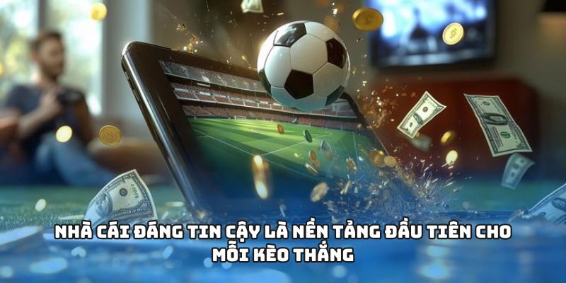 Nhà cái đáng tin cậy là nền tảng đầu tiên cho mỗi kèo thắng