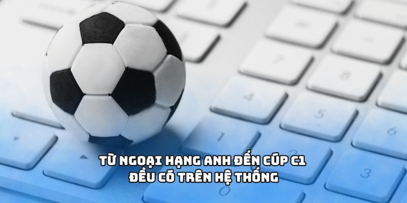 Từ Ngoại hạng Anh đến Cúp C1 đều có trên hệ thống